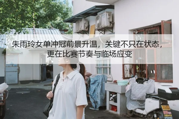 朱雨玲女单冲冠前景升温，关键不只在状态，更在比赛节奏与临场应变 - bet365 Games